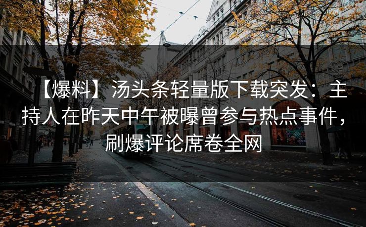 【爆料】汤头条轻量版下载突发：主持人在昨天中午被曝曾参与热点事件，刷爆评论席卷全网