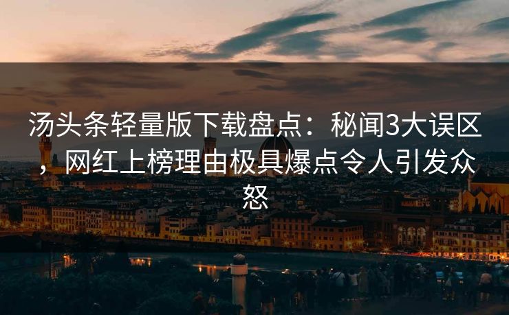 汤头条轻量版下载盘点：秘闻3大误区，网红上榜理由极具爆点令人引发众怒