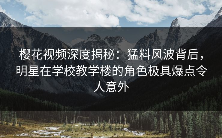 樱花视频深度揭秘：猛料风波背后，明星在学校教学楼的角色极具爆点令人意外