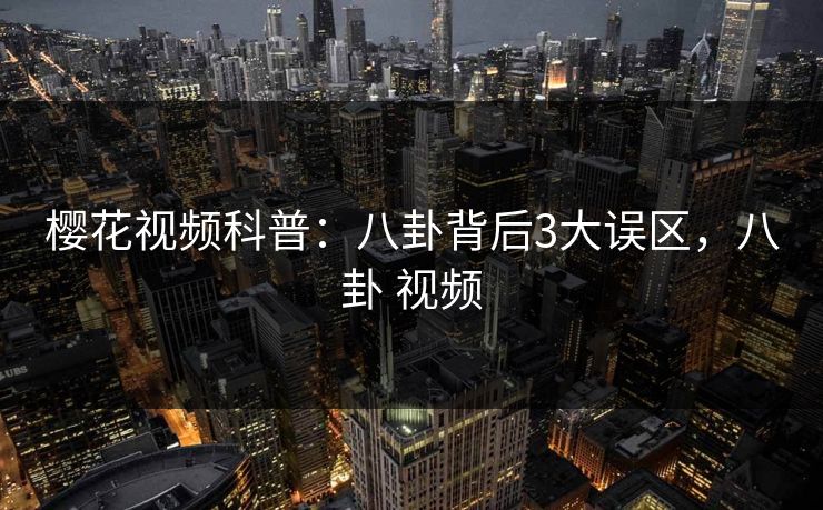 樱花视频科普：八卦背后3大误区，八卦 视频