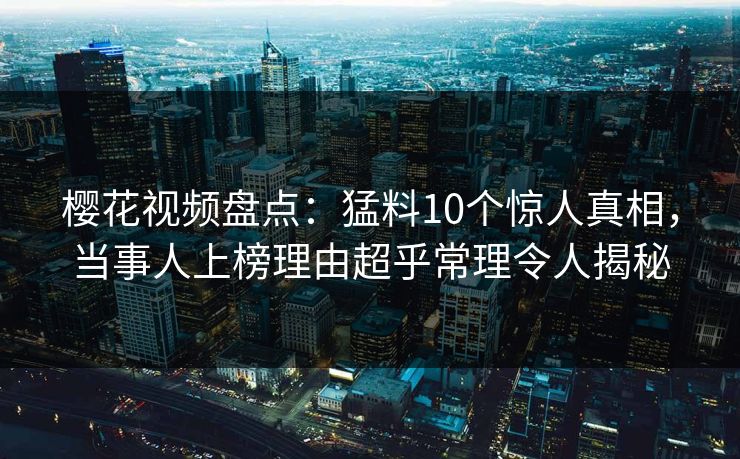 樱花视频盘点：猛料10个惊人真相，当事人上榜理由超乎常理令人揭秘