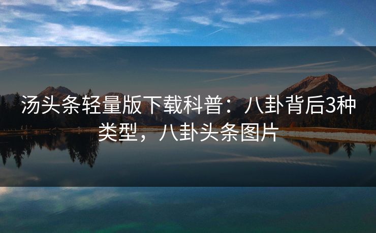 汤头条轻量版下载科普：八卦背后3种类型，八卦头条图片