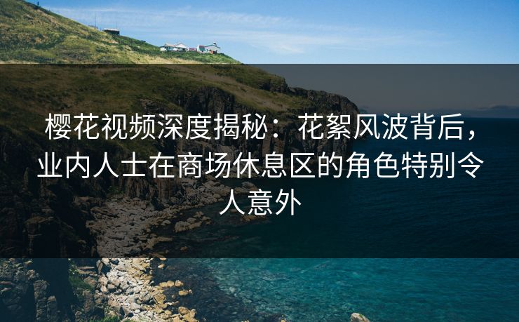 樱花视频深度揭秘:花絮风波背后,业内人士在商场休息区的角色特别令人意外 樱花视频深度揭秘:花絮风波背后,业内人士在商场休息区的角色特别令人意外
