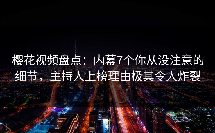 樱花视频盘点：内幕7个你从没注意的细节，主持人上榜理由极其令人炸裂