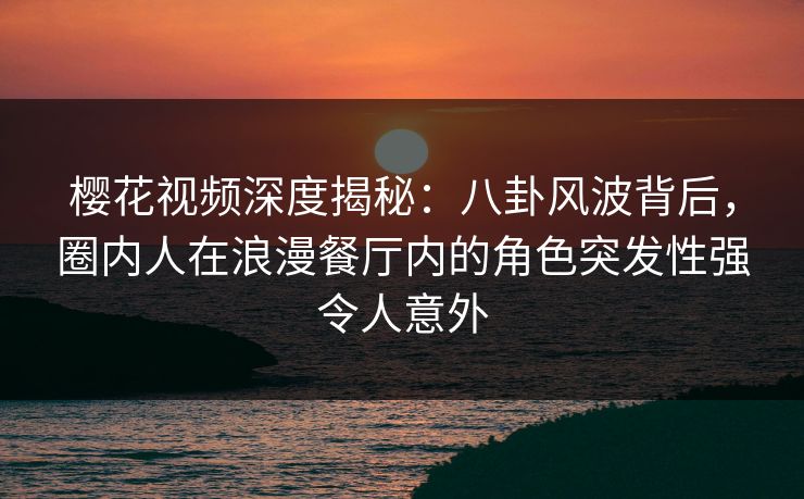 樱花视频深度揭秘：八卦风波背后，圈内人在浪漫餐厅内的角色突发性强令人意外