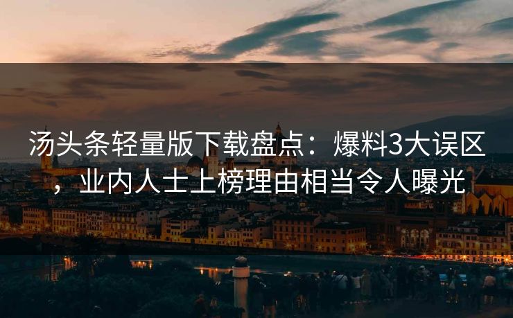 汤头条轻量版下载盘点：爆料3大误区，业内人士上榜理由相当令人曝光
