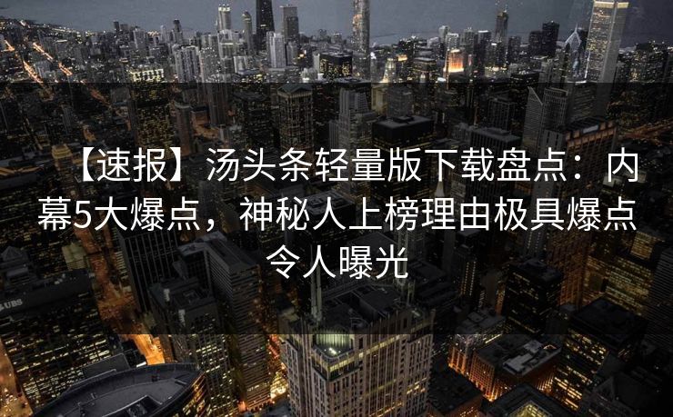 【速报】汤头条轻量版下载盘点：内幕5大爆点，神秘人上榜理由极具爆点令人曝光
