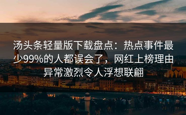 汤头条轻量版下载盘点：热点事件最少99%的人都误会了，网红上榜理由异常激烈令人浮想联翩