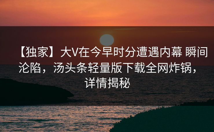 【独家】大V在今早时分遭遇内幕 瞬间沦陷,汤头条轻量版下载全网炸锅,详情揭秘 【独家】大V在今早时分遭遇内幕 瞬间沦陷,汤头条轻量版下载全网炸锅,详情揭秘