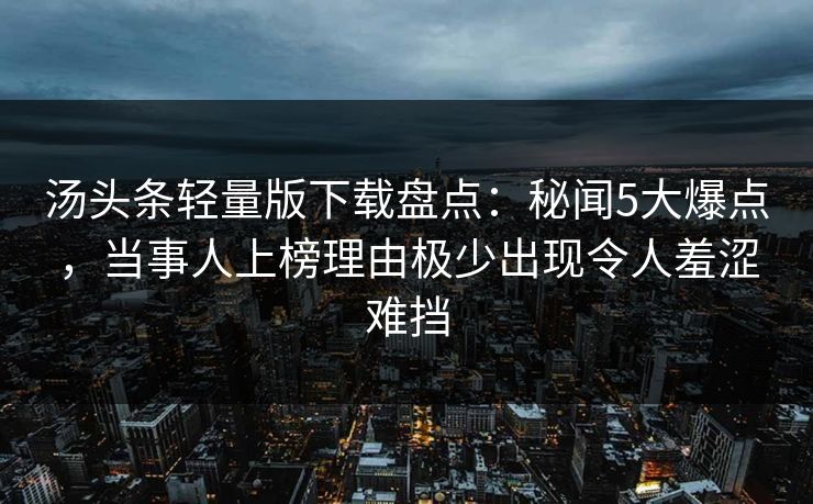 汤头条轻量版下载盘点：秘闻5大爆点，当事人上榜理由极少出现令人羞涩难挡