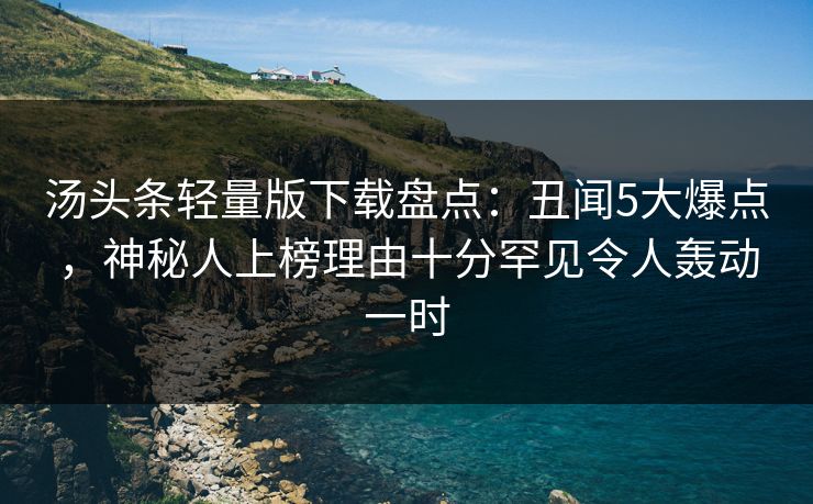 汤头条轻量版下载盘点:丑闻5大爆点,神秘人上榜理由十分罕见令人轰动一时 汤头条轻量版下载盘点:丑闻5大爆点,神秘人上榜理由十分罕见令人轰动一时