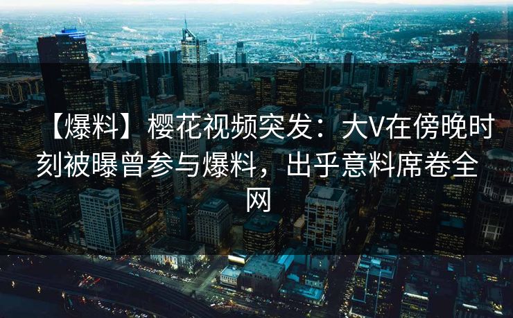 【爆料】樱花视频突发:大V在傍晚时刻被曝曾参与爆料,出乎意料席卷全网 【爆料】樱花视频突发:大V在傍晚时刻被曝曾参与爆料,出乎意料席卷全网