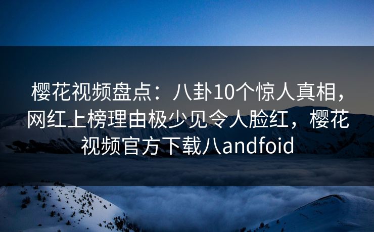 樱花视频盘点：八卦10个惊人真相，网红上榜理由极少见令人脸红，樱花视频官方下载八andfoid