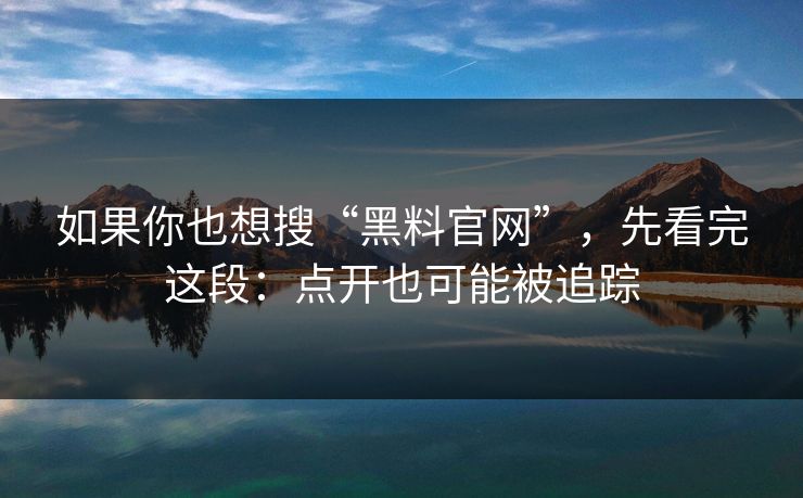 如果你也想搜“黑料官网”，先看完这段：点开也可能被追踪