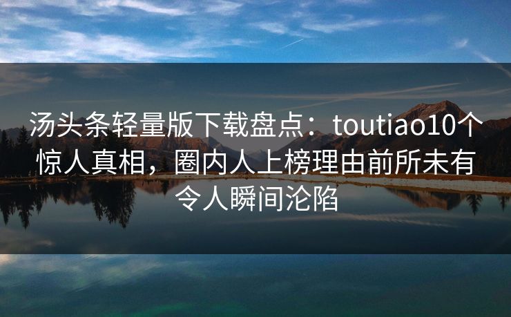 汤头条轻量版下载盘点：toutiao10个惊人真相，圈内人上榜理由前所未有令人瞬间沦陷