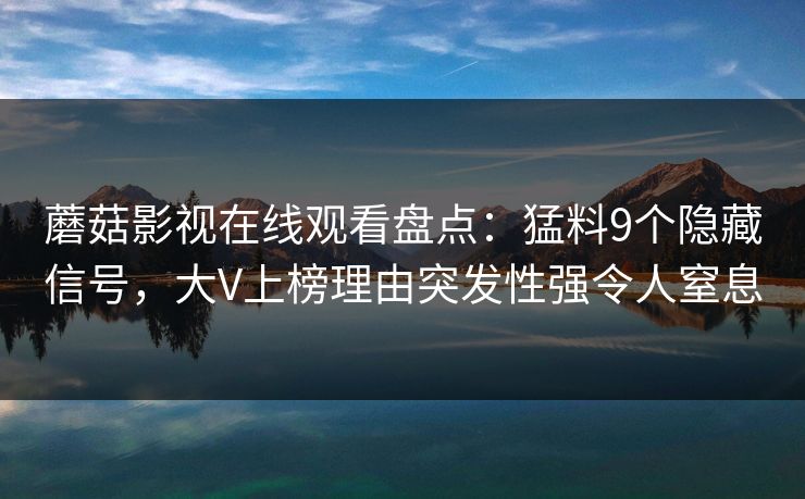 蘑菇影视在线观看盘点：猛料9个隐藏信号，大V上榜理由突发性强令人窒息