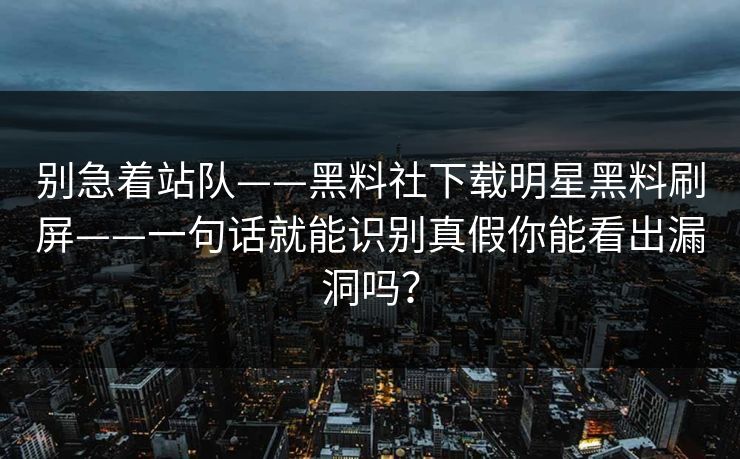 别急着站队——黑料社下载明星黑料刷屏——一句话就能识别真假你能看出漏洞吗？