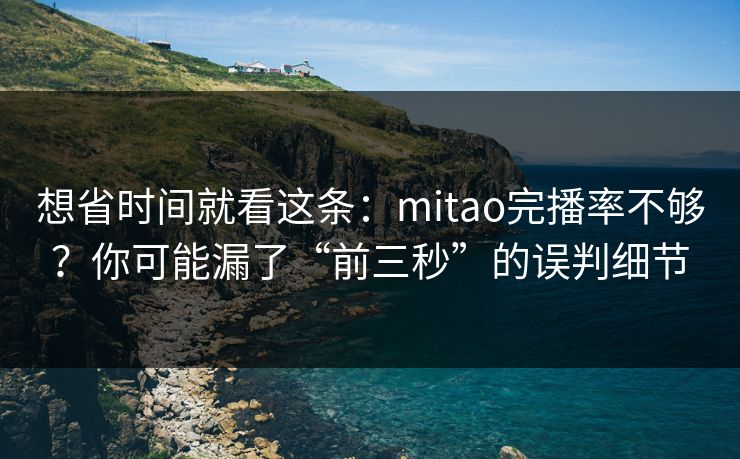 想省时间就看这条：mitao完播率不够？你可能漏了“前三秒”的误判细节