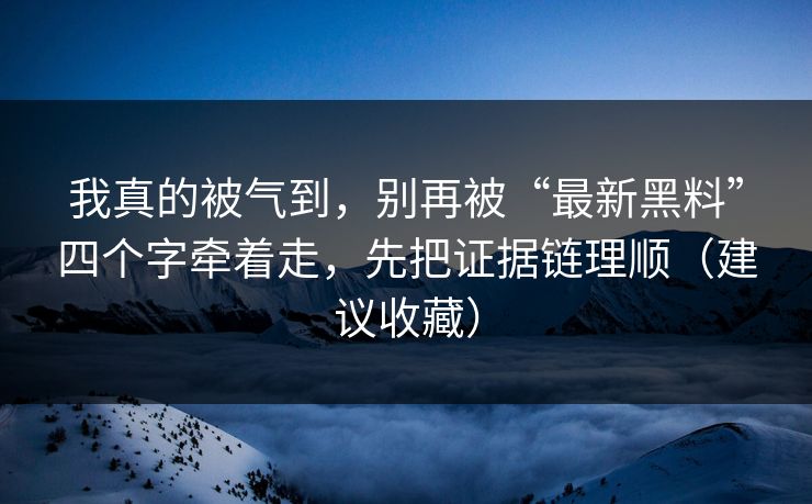 我真的被气到，别再被“最新黑料”四个字牵着走，先把证据链理顺（建议收藏）