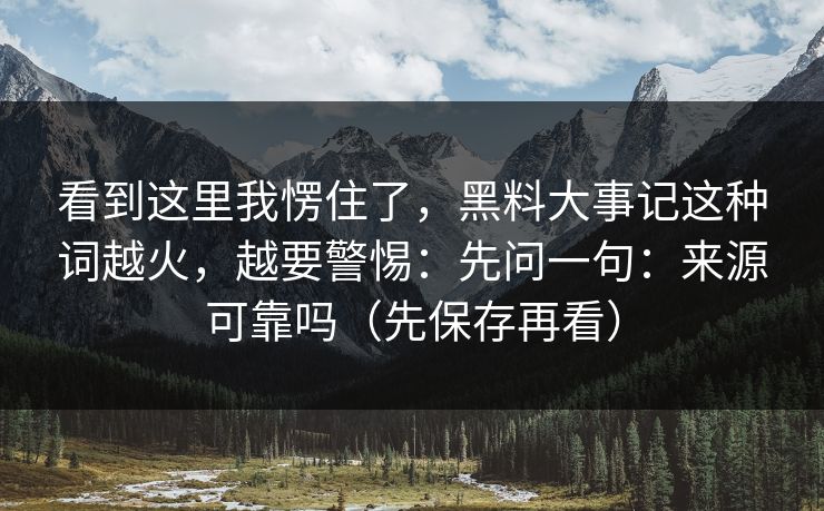 看到这里我愣住了,黑料大事记这种词越火,越要警惕:先问一句:来源可靠吗(先保存再看) 看到这里我愣住了,黑料大事记这种词越火,越要警惕:先问一句:来源可靠吗(先保存再看)