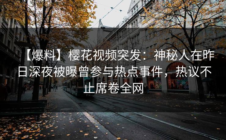 【爆料】樱花视频突发:神秘人在昨日深夜被曝曾参与热点事件,热议不止席卷全网 【爆料】樱花视频突发:神秘人在昨日深夜被曝曾参与热点事件,热议不止席卷全网