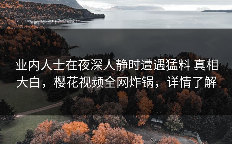 业内人士在夜深人静时遭遇猛料 真相大白,樱花视频全网炸锅,详情了解 业内人士在夜深人静时遭遇猛料 真相大白,樱花视频全网炸锅,详情了解
