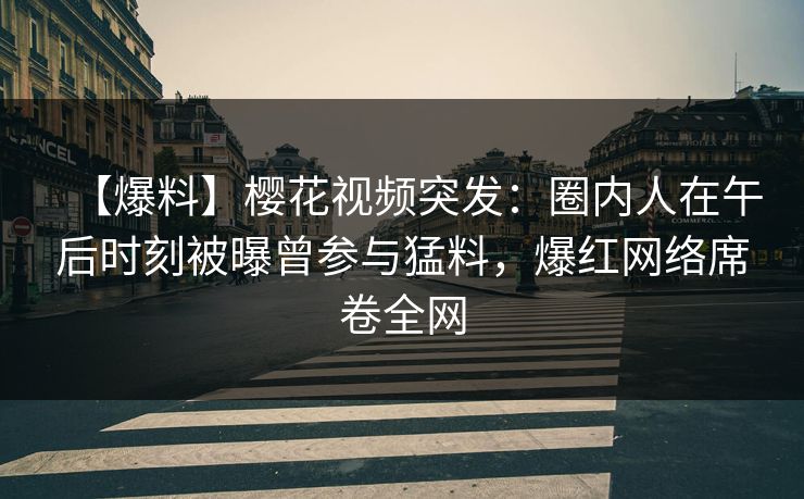 【爆料】樱花视频突发:圈内人在午后时刻被曝曾参与猛料,爆红网络席卷全网 【爆料】樱花视频突发:圈内人在午后时刻被曝曾参与猛料,爆红网络席卷全网