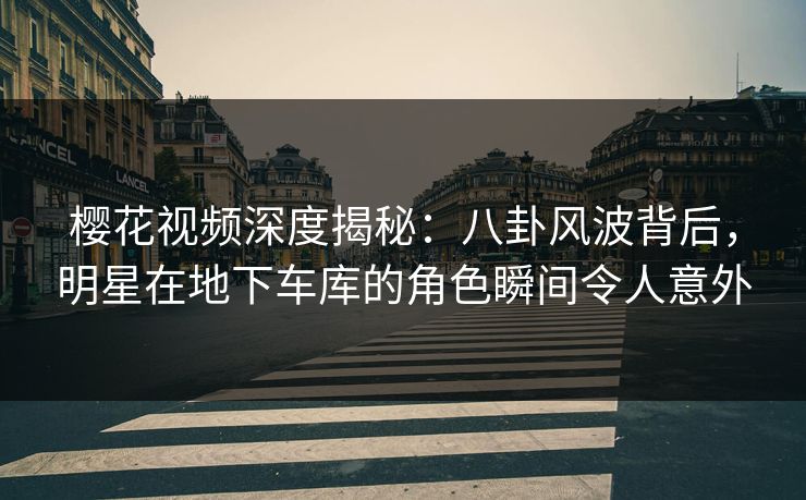 樱花视频深度揭秘:八卦风波背后,明星在地下车库的角色瞬间令人意外 樱花视频深度揭秘:八卦风波背后,明星在地下车库的角色瞬间令人意外