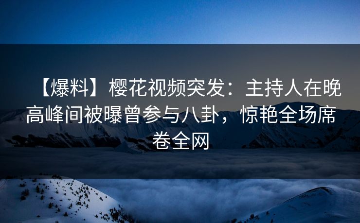 【爆料】樱花视频突发:主持人在晚高峰间被曝曾参与八卦,惊艳全场席卷全网 【爆料】樱花视频突发:主持人在晚高峰间被曝曾参与八卦,惊艳全场席卷全网