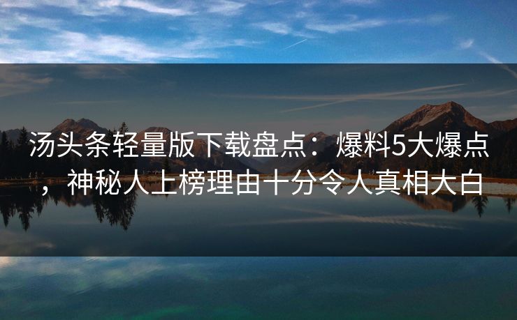 汤头条轻量版下载盘点：爆料5大爆点，神秘人上榜理由十分令人真相大白
