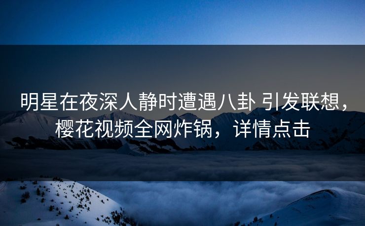 明星在夜深人静时遭遇八卦 引发联想,樱花视频全网炸锅,详情点击 明星在夜深人静时遭遇八卦 引发联想,樱花视频全网炸锅,详情点击