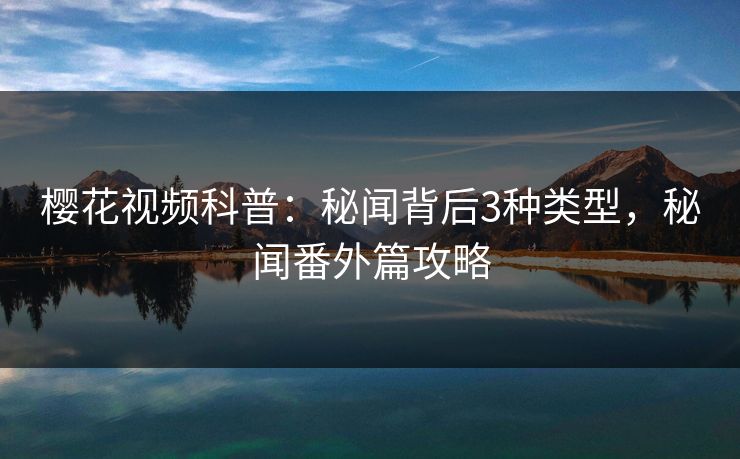 樱花视频科普:秘闻背后3种类型,秘闻番外篇攻略 樱花视频科普:秘闻背后3种类型,秘闻番外篇攻略