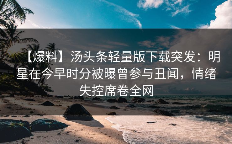 【爆料】汤头条轻量版下载突发:明星在今早时分被曝曾参与丑闻,情绪失控席卷全网 【爆料】汤头条轻量版下载突发:明星在今早时分被曝曾参与丑闻,情绪失控席卷全网
