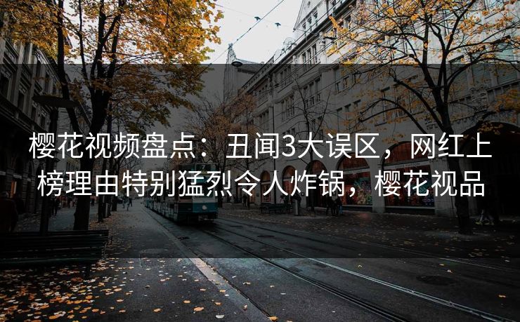 樱花视频盘点：丑闻3大误区，网红上榜理由特别猛烈令人炸锅，樱花视品