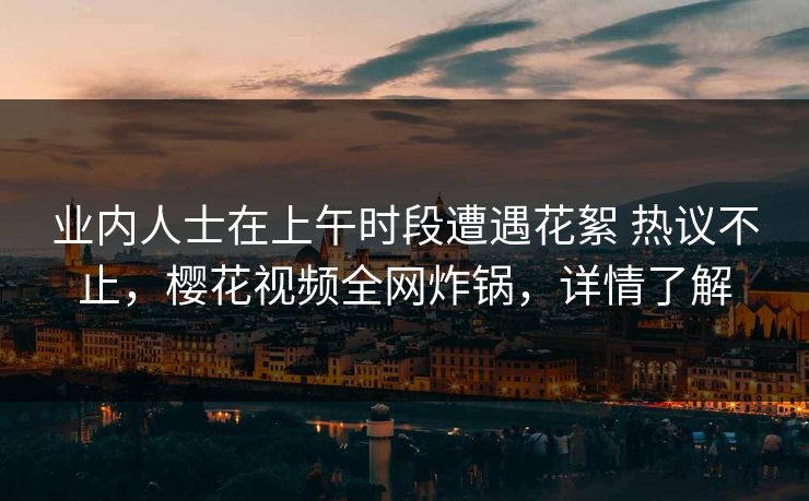 业内人士在上午时段遭遇花絮 热议不止,樱花视频全网炸锅,详情了解 业内人士在上午时段遭遇花絮 热议不止,樱花视频全网炸锅,详情了解