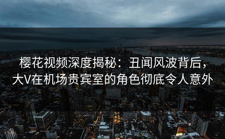 樱花视频深度揭秘:丑闻风波背后,大V在机场贵宾室的角色彻底令人意外 樱花视频深度揭秘:丑闻风波背后,大V在机场贵宾室的角色彻底令人意外