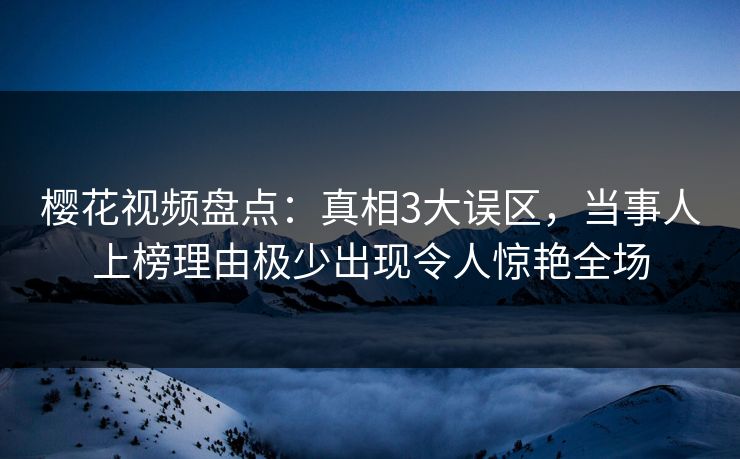 樱花视频盘点:真相3大误区,当事人上榜理由极少出现令人惊艳全场 樱花视频盘点:真相3大误区,当事人上榜理由极少出现令人惊艳全场