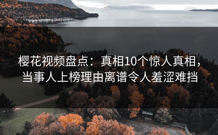 樱花视频盘点:真相10个惊人真相,当事人上榜理由离谱令人羞涩难挡 樱花视频盘点:真相10个惊人真相,当事人上榜理由离谱令人羞涩难挡