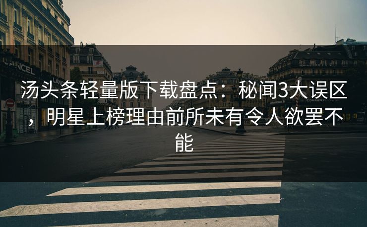 汤头条轻量版下载盘点:秘闻3大误区,明星上榜理由前所未有令人欲罢不能 汤头条轻量版下载盘点:秘闻3大误区,明星上榜理由前所未有令人欲罢不能