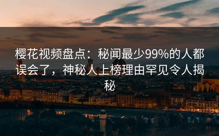 樱花视频盘点:秘闻最少99%的人都误会了,神秘人上榜理由罕见令人揭秘 樱花视频盘点:秘闻最少99%的人都误会了,神秘人上榜理由罕见令人揭秘