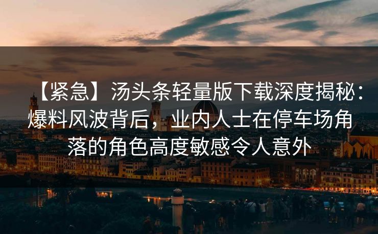 【紧急】汤头条轻量版下载深度揭秘:爆料风波背后,业内人士在停车场角落的角色高度敏感令人意外 【紧急】汤头条轻量版下载深度揭秘:爆料风波背后,业内人士在停车场角落的角色高度敏感令人意外