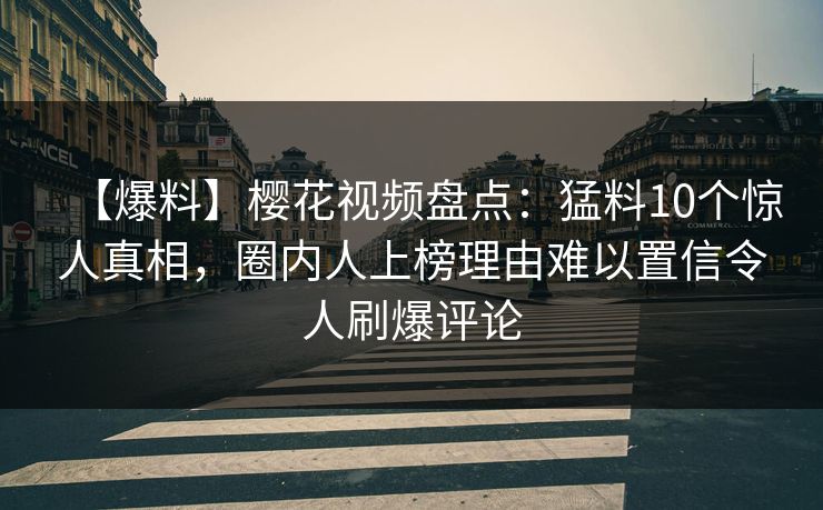 【爆料】樱花视频盘点:猛料10个惊人真相,圈内人上榜理由难以置信令人刷爆评论 【爆料】樱花视频盘点:猛料10个惊人真相,圈内人上榜理由难以置信令人刷爆评论