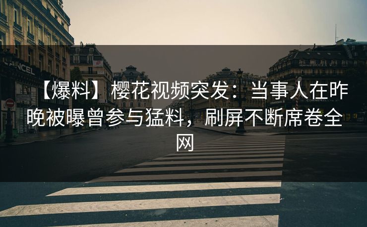 【爆料】樱花视频突发:当事人在昨晚被曝曾参与猛料,刷屏不断席卷全网 【爆料】樱花视频突发:当事人在昨晚被曝曾参与猛料,刷屏不断席卷全网