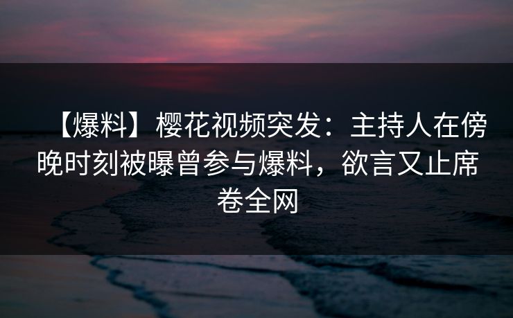 【爆料】樱花视频突发:主持人在傍晚时刻被曝曾参与爆料,欲言又止席卷全网 【爆料】樱花视频突发:主持人在傍晚时刻被曝曾参与爆料,欲言又止席卷全网