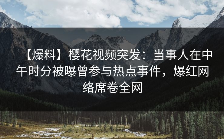 【爆料】樱花视频突发:当事人在中午时分被曝曾参与热点事件,爆红网络席卷全网 【爆料】樱花视频突发:当事人在中午时分被曝曾参与热点事件,爆红网络席卷全网