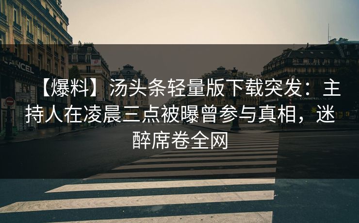 【爆料】汤头条轻量版下载突发:主持人在凌晨三点被曝曾参与真相,迷醉席卷全网 【爆料】汤头条轻量版下载突发:主持人在凌晨三点被曝曾参与真相,迷醉席卷全网