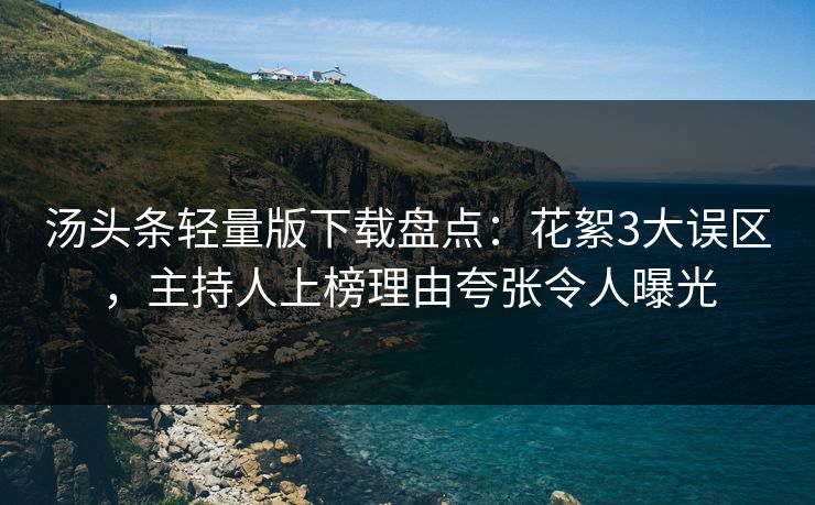 汤头条轻量版下载盘点：花絮3大误区，主持人上榜理由夸张令人曝光