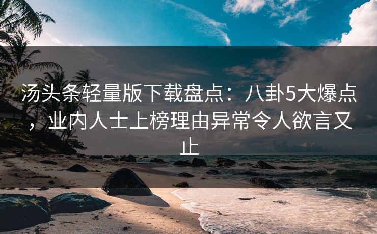 汤头条轻量版下载盘点:八卦5大爆点,业内人士上榜理由异常令人欲言又止 汤头条轻量版下载盘点:八卦5大爆点,业内人士上榜理由异常令人欲言又止