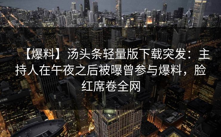 【爆料】汤头条轻量版下载突发：主持人在午夜之后被曝曾参与爆料，脸红席卷全网