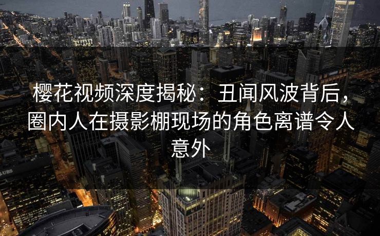 樱花视频深度揭秘:丑闻风波背后,圈内人在摄影棚现场的角色离谱令人意外 樱花视频深度揭秘:丑闻风波背后,圈内人在摄影棚现场的角色离谱令人意外